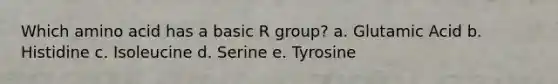 Which amino acid has a basic R group? a. Glutamic Acid b. Histidine c. Isoleucine d. Serine e. Tyrosine