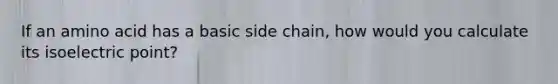 If an amino acid has a basic side chain, how would you calculate its isoelectric point?