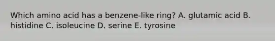 Which amino acid has a benzene-like ring? A. glutamic acid B. histidine C. isoleucine D. serine E. tyrosine