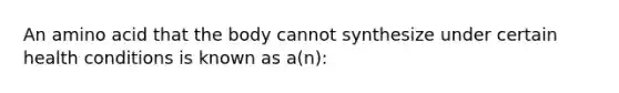 An amino acid that the body cannot synthesize under certain health conditions is known as a(n):