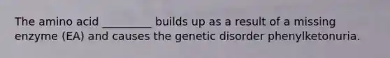 The amino acid _________ builds up as a result of a missing enzyme (EA) and causes the genetic disorder phenylketonuria.