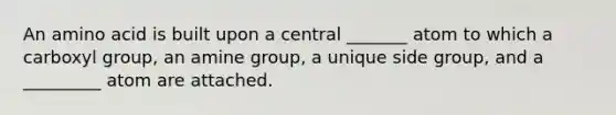 An amino acid is built upon a central _______ atom to which a carboxyl group, an amine group, a unique side group, and a _________ atom are attached.