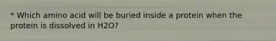 * Which amino acid will be buried inside a protein when the protein is dissolved in H2O?