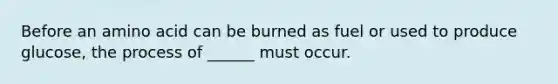 Before an amino acid can be burned as fuel or used to produce glucose, the process of ______ must occur.