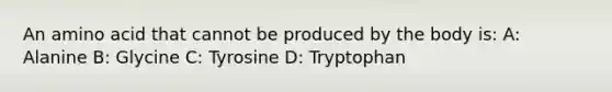 An amino acid that cannot be produced by the body is: A: Alanine B: Glycine C: Tyrosine D: Tryptophan