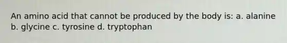 An amino acid that cannot be produced by the body is: a. alanine b. glycine c. tyrosine d. tryptophan