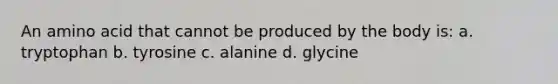 An amino acid that cannot be produced by the body is: a. tryptophan b. tyrosine c. alanine d. glycine