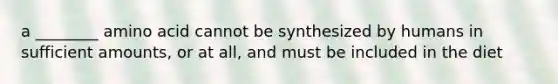 a ________ amino acid cannot be synthesized by humans in sufficient amounts, or at all, and must be included in the diet