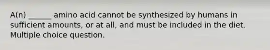 A(n) ______ amino acid cannot be synthesized by humans in sufficient amounts, or at all, and must be included in the diet. Multiple choice question.