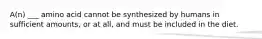 A(n) ___ amino acid cannot be synthesized by humans in sufficient amounts, or at all, and must be included in the diet.