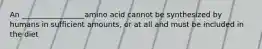 An _________________amino acid cannot be synthesized by humans in sufficient amounts, or at all and must be included in the diet