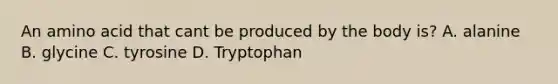 An amino acid that cant be produced by the body is? A. alanine B. glycine C. tyrosine D. Tryptophan