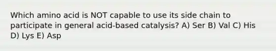 Which amino acid is NOT capable to use its side chain to participate in general acid-based catalysis? A) Ser B) Val C) His D) Lys E) Asp