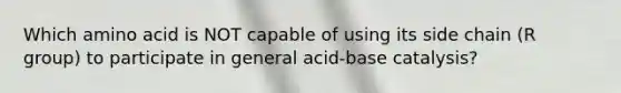 Which amino acid is NOT capable of using its side chain (R group) to participate in general acid-base catalysis?