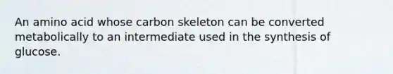 An amino acid whose carbon skeleton can be converted metabolically to an intermediate used in the synthesis of glucose.