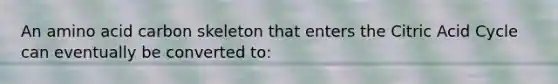 An amino acid carbon skeleton that enters the Citric Acid Cycle can eventually be converted to: