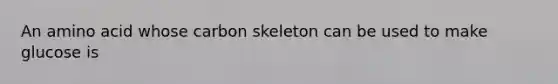 An amino acid whose carbon skeleton can be used to make glucose is