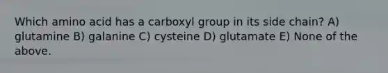 Which amino acid has a carboxyl group in its side chain? A) glutamine B) galanine C) cysteine D) glutamate E) None of the above.