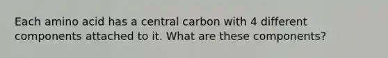 Each amino acid has a central carbon with 4 different components attached to it. What are these components?