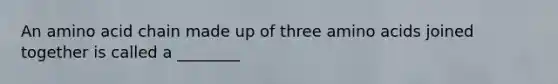 An amino acid chain made up of three amino acids joined together is called a ________