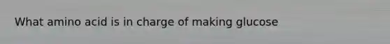 What amino acid is in charge of making glucose