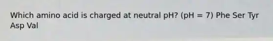 Which amino acid is charged at neutral pH? (pH = 7) Phe Ser Tyr Asp Val