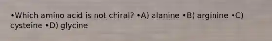 •Which amino acid is not chiral? •A) alanine •B) arginine •C) cysteine •D) glycine