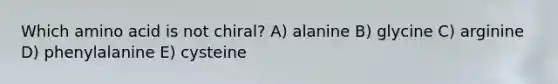 Which amino acid is not chiral? A) alanine B) glycine C) arginine D) phenylalanine E) cysteine