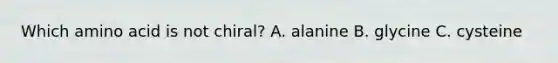 Which amino acid is not chiral? A. alanine B. glycine C. cysteine