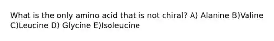 What is the only amino acid that is not chiral? A) Alanine B)Valine C)Leucine D) Glycine E)Isoleucine