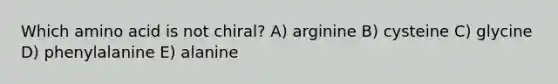 Which amino acid is not chiral? A) arginine B) cysteine C) glycine D) phenylalanine E) alanine