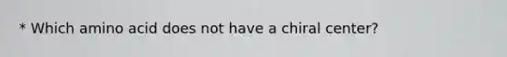 * Which amino acid does not have a chiral center?