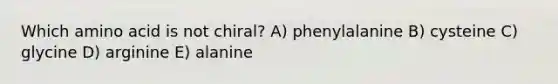 Which amino acid is not chiral? A) phenylalanine B) cysteine C) glycine D) arginine E) alanine