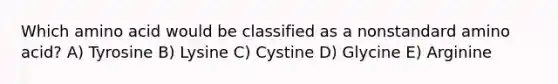 Which amino acid would be classified as a nonstandard amino acid? A) Tyrosine B) Lysine C) Cystine D) Glycine E) Arginine