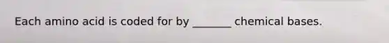 Each amino acid is coded for by _______ chemical bases.