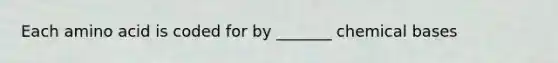 Each amino acid is coded for by _______ chemical bases