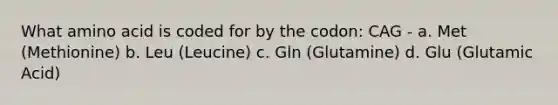 What amino acid is coded for by the codon: CAG - a. Met (Methionine) b. Leu (Leucine) c. Gln (Glutamine) d. Glu (Glutamic Acid)