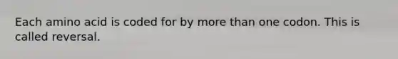 Each amino acid is coded for by more than one codon. This is called reversal.