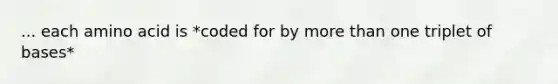 ... each amino acid is *coded for by more than one triplet of bases*