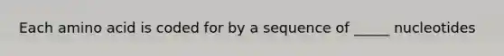 Each amino acid is coded for by a sequence of _____ nucleotides