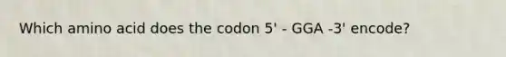 Which amino acid does the codon 5' - GGA -3' encode?