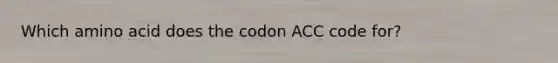 Which amino acid does the codon ACC code for?