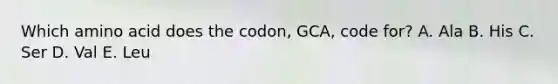 Which amino acid does the codon, GCA, code for? A. Ala B. His C. Ser D. Val E. Leu