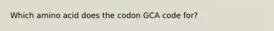 Which amino acid does the codon GCA code for?