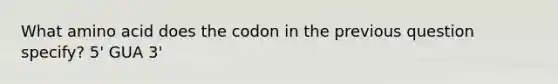 What amino acid does the codon in the previous question specify? 5' GUA 3'