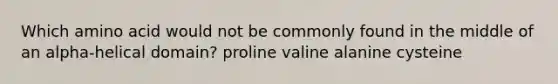 Which amino acid would not be commonly found in the middle of an alpha-helical domain? proline valine alanine cysteine