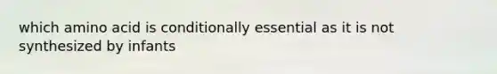 which amino acid is conditionally essential as it is not synthesized by infants