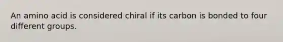 An amino acid is considered chiral if its carbon is bonded to four different groups.