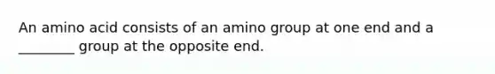 An amino acid consists of an amino group at one end and a ________ group at the opposite end.