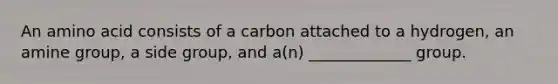 An amino acid consists of a carbon attached to a hydrogen, an amine group, a side group, and a(n) _____________ group.